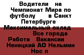 Водители D на Чемпионат Мира по футболу 2018 в Санкт-Петербурге › Максимальный оклад ­ 122 000 - Все города Работа » Вакансии   . Ненецкий АО,Нельмин Нос п.